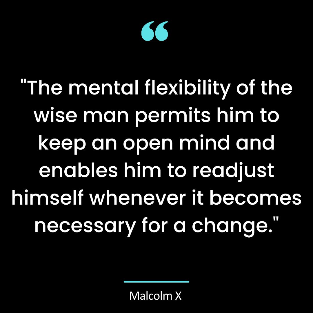 “The mental flexibility of the wise man permits him to keep an open mind and enables