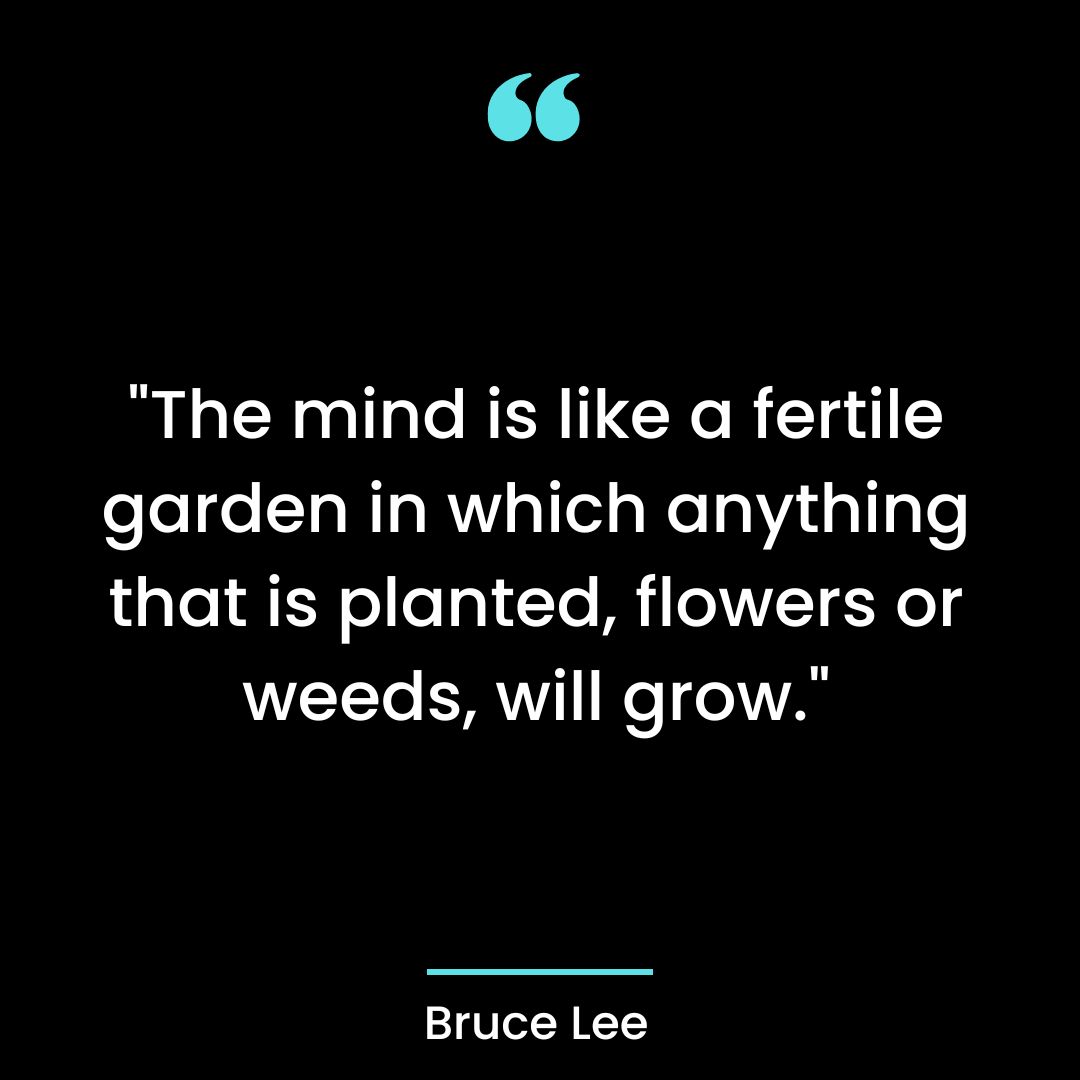 “The mind is like a fertile garden in which anything that is planted, flowers or weeds,