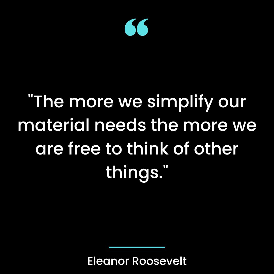 “The more we simplify our material needs the more we are free to think of other things.”