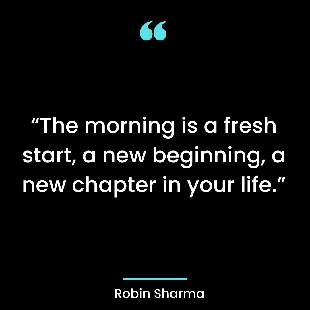 “The morning is a fresh start, a new beginning, a new chapter in your life.