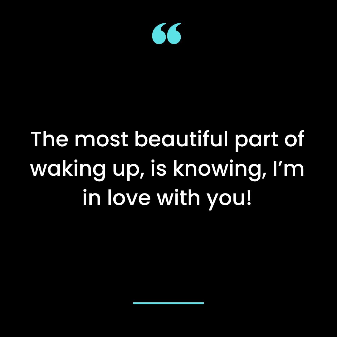 The most beautiful part of waking up, is knowing, I’m in love with you!