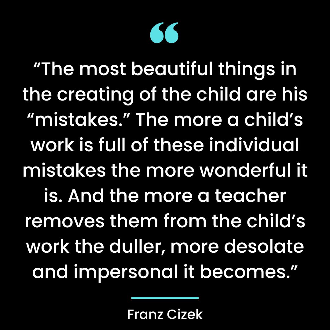 “The most beautiful things in the creating of the child are his “mistakes.