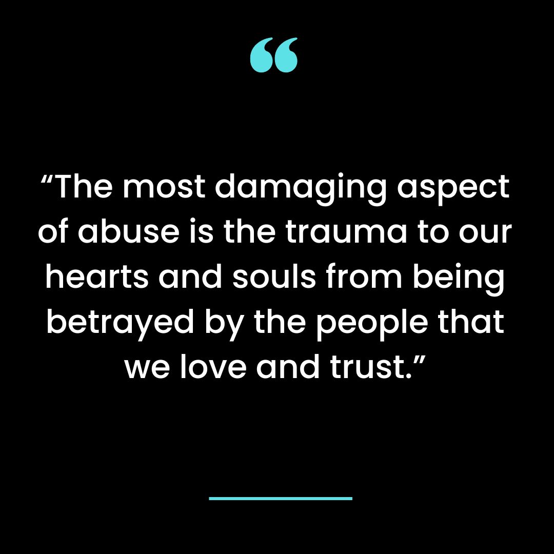 “The most damaging aspect of abuse is the trauma to our hearts and souls from being