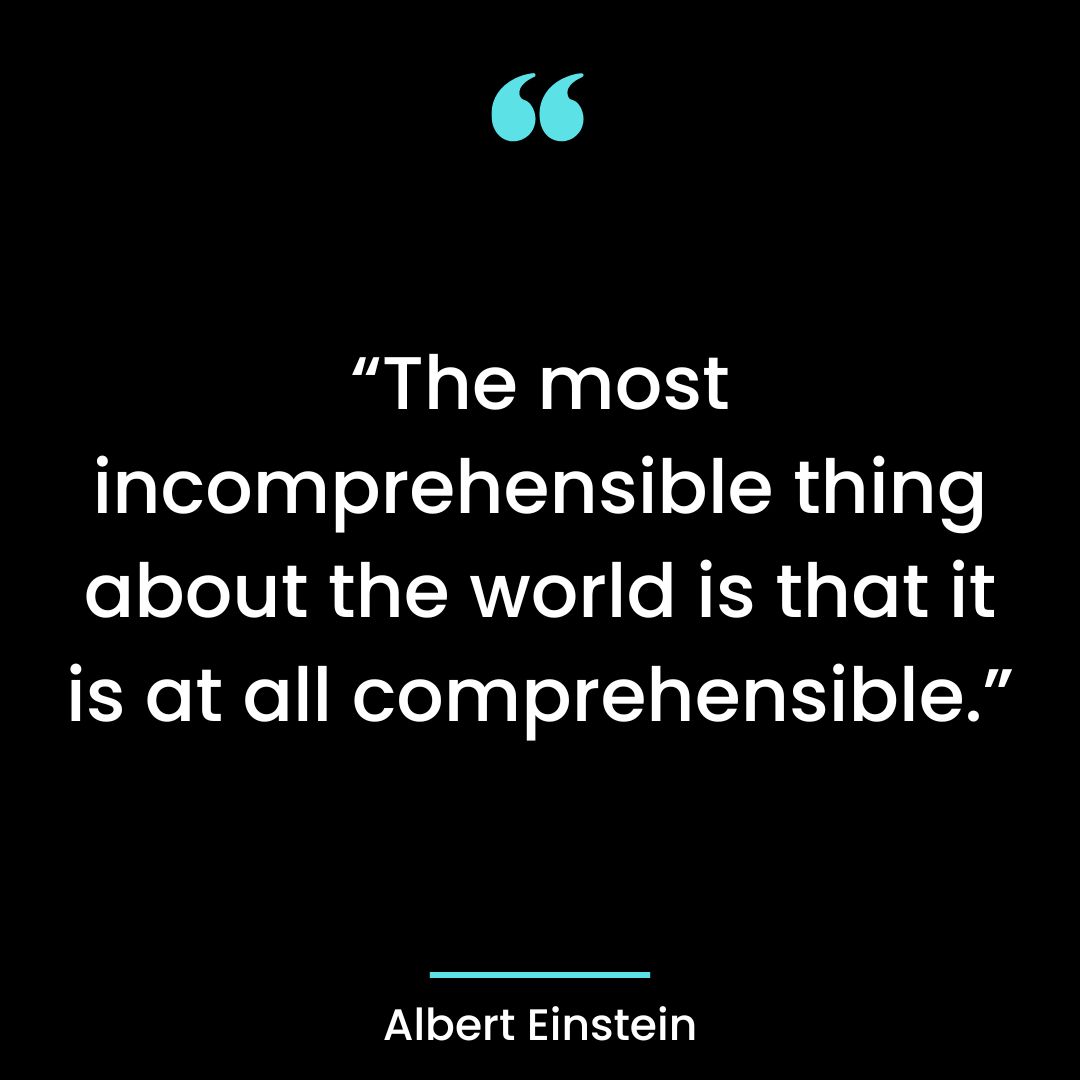 “The most incomprehensible thing about the world is that it is at all comprehensible.”