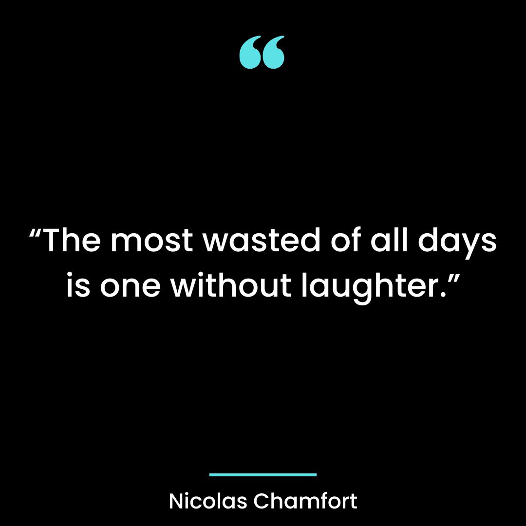 “The most wasted of all days is one without laughter.”
