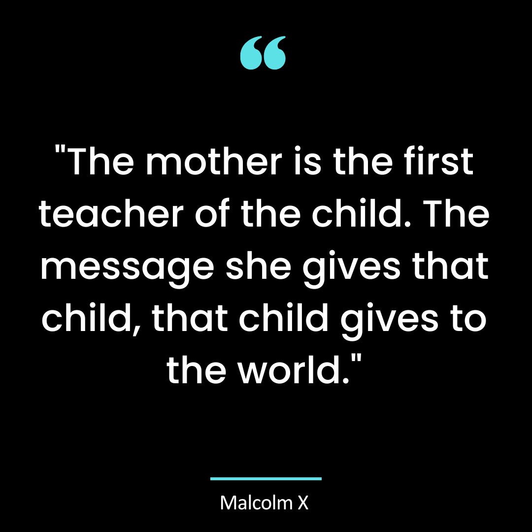 “The mother is the first teacher of the child. The message she gives that child, that