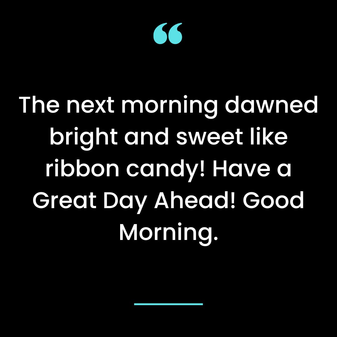 The next morning dawned bright and sweet like ribbon candy! Have a Great Day Ahead!