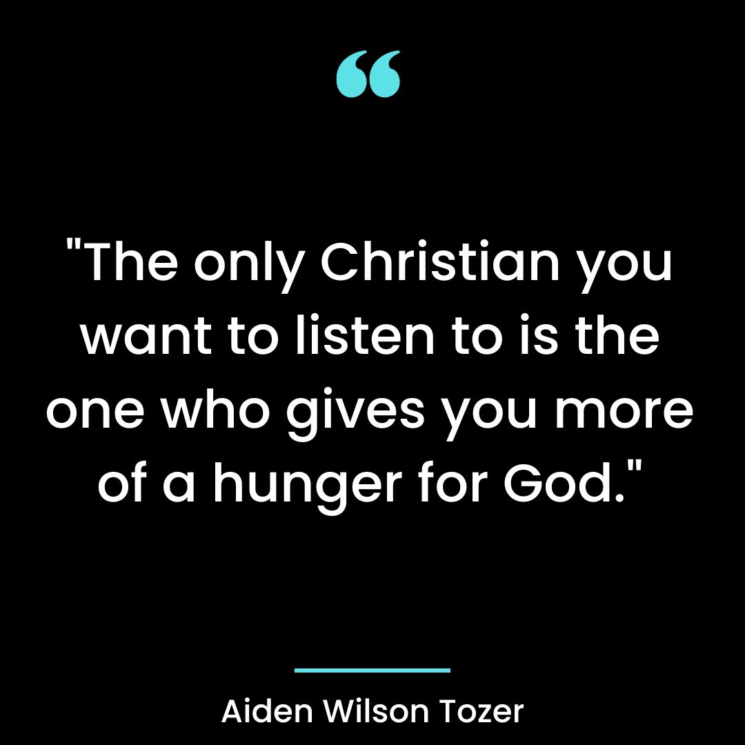 “The only Christian you want to listen to is the one who gives you more of a hunger for God.”