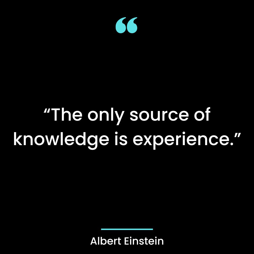 “The only source of knowledge is experience.”