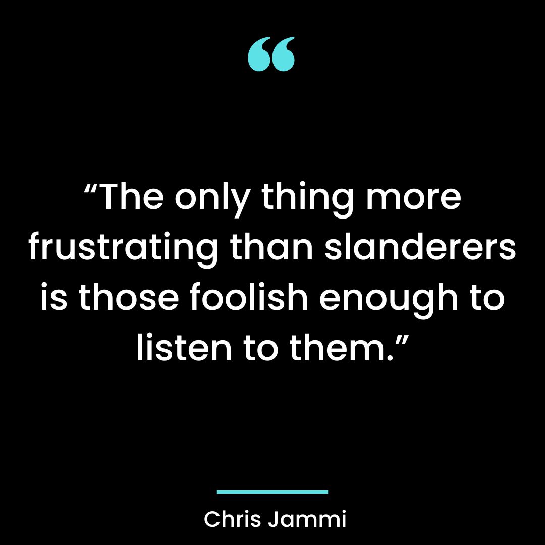 “The only thing more frustrating than slanderers is those foolish enough to listen to them.”