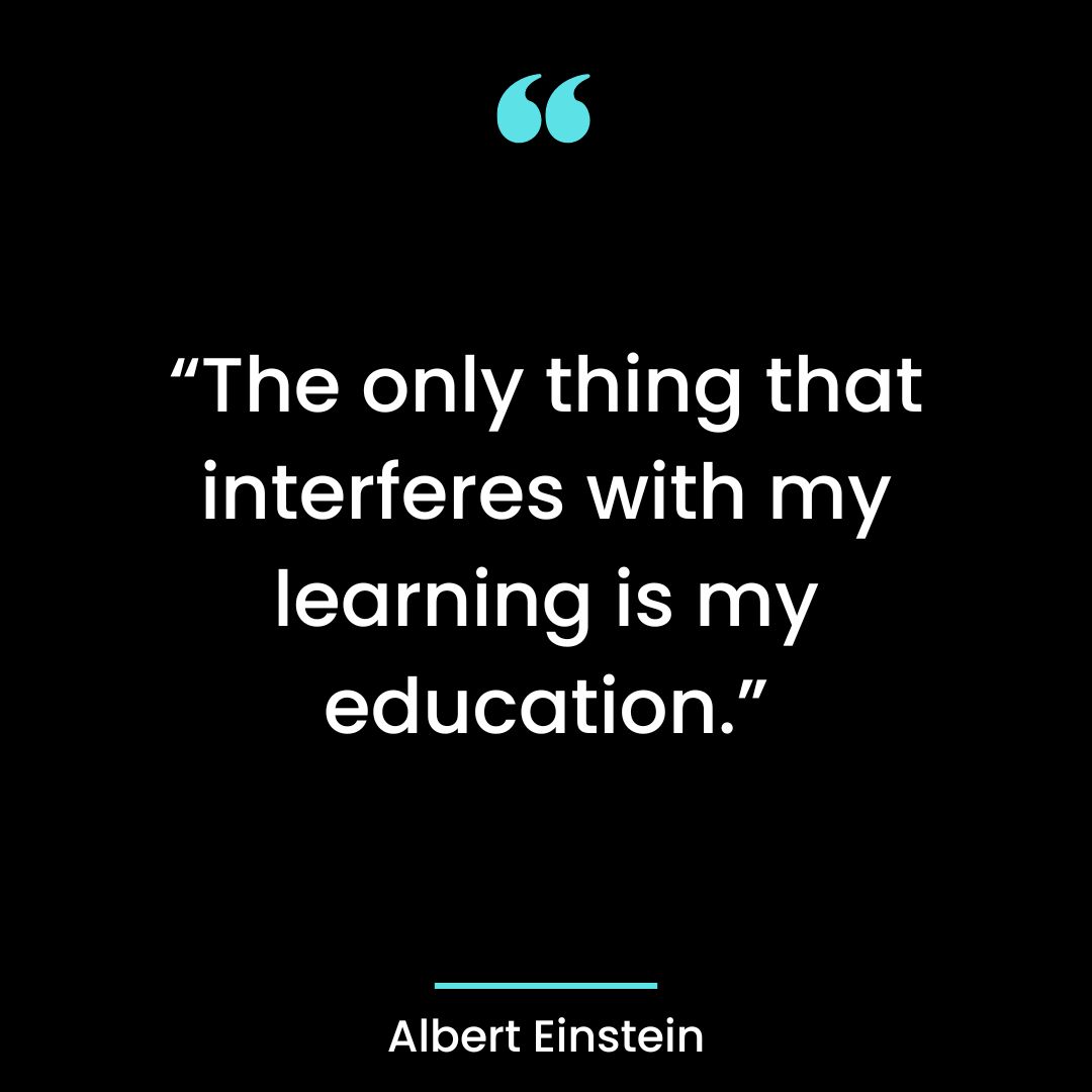 “The only thing that interferes with my learning is my education.”