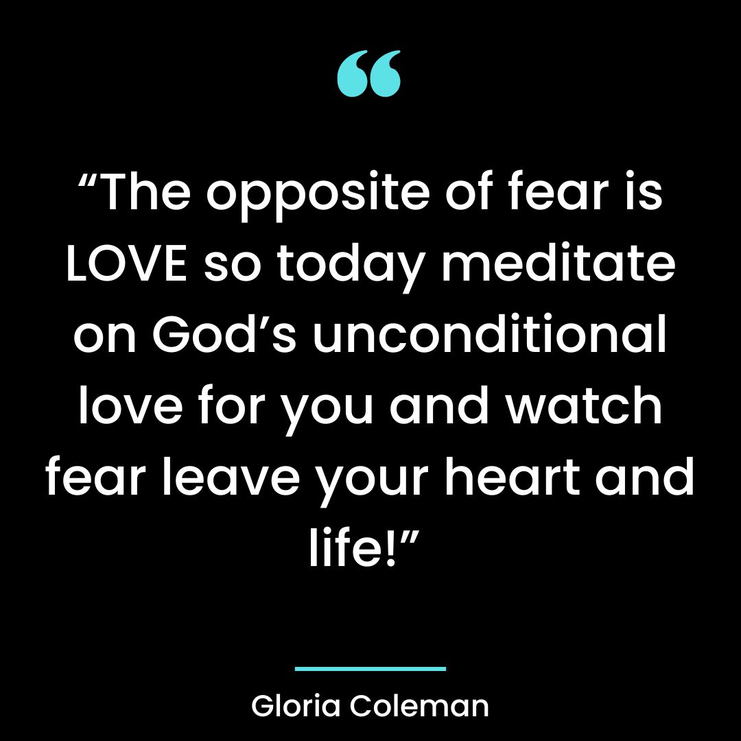 “The opposite of fear is LOVE so today meditate on God’s unconditional love for you and watch
