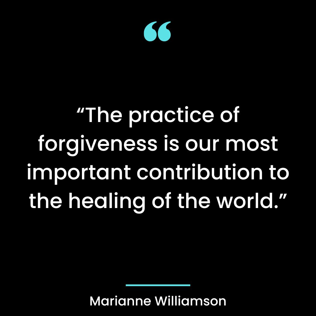“The practice of forgiveness is our most important contribution to the healing of the world.”
