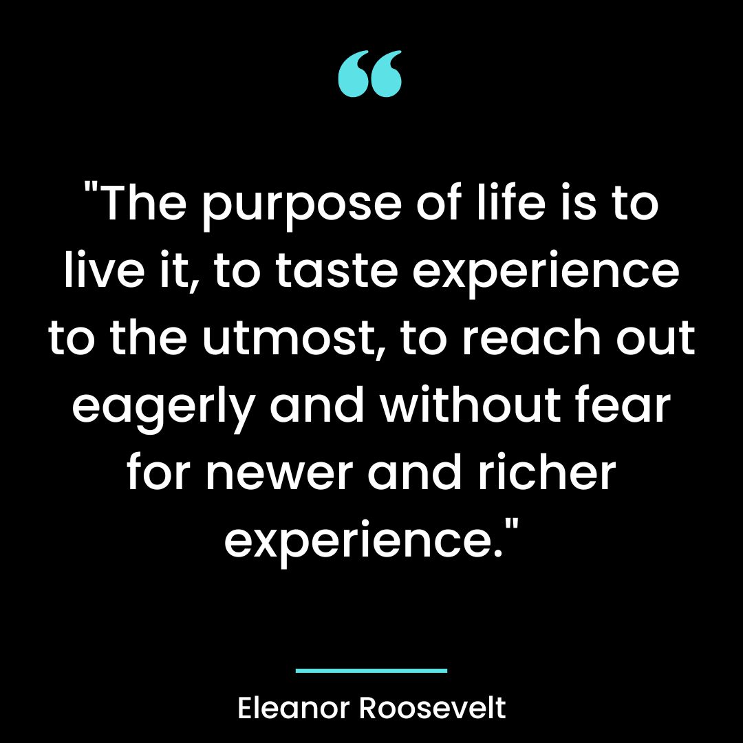 “The purpose of life is to live it, to taste experience to the utmost, to reach out eagerly and