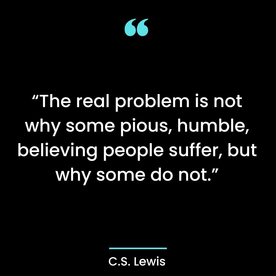 “The real problem is not why some pious, humble, believing people suffer, but why some do not.”