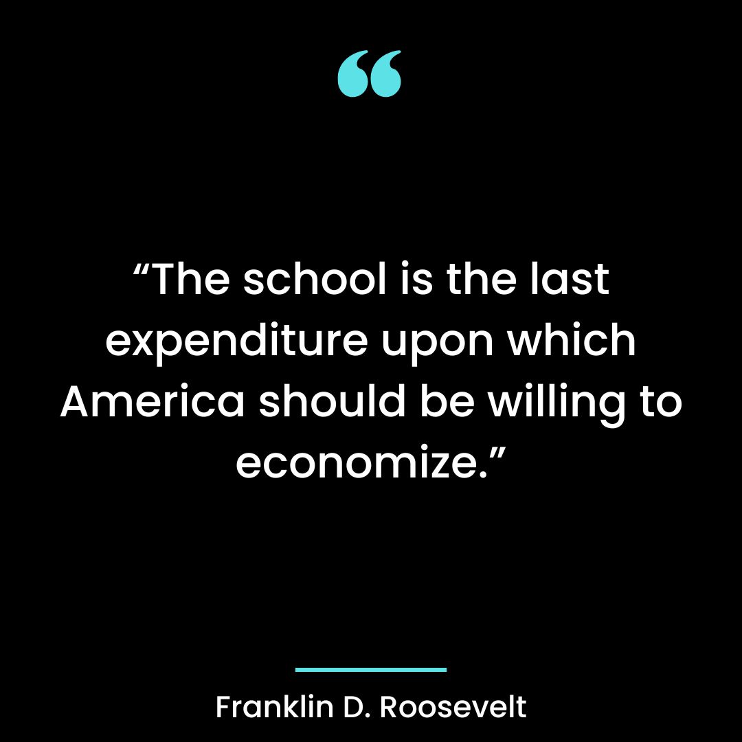 “The school is the last expenditure upon which America should be willing to economize.”