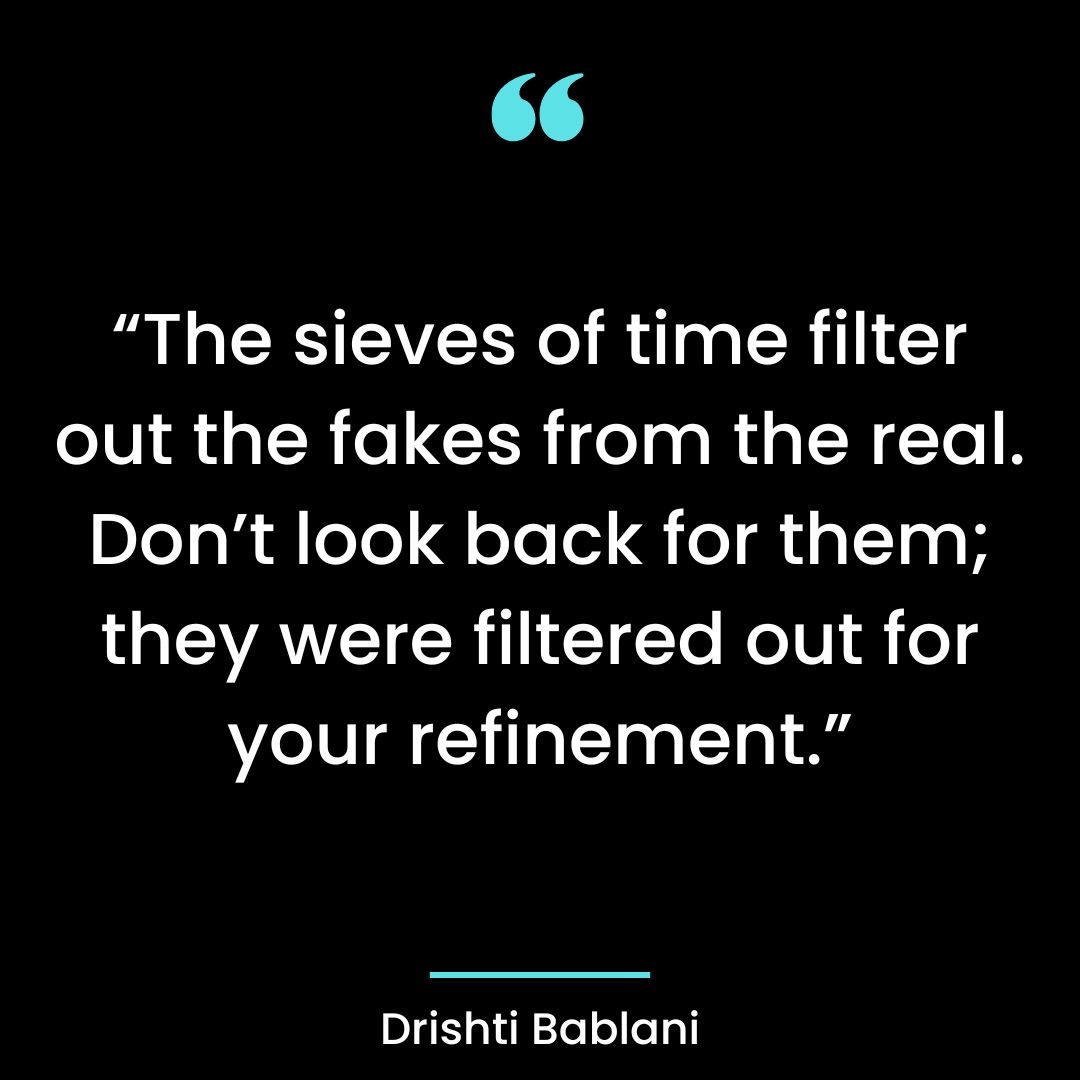 “The sieves of time filter out the fakes from the real. Don’t look back for them; they were