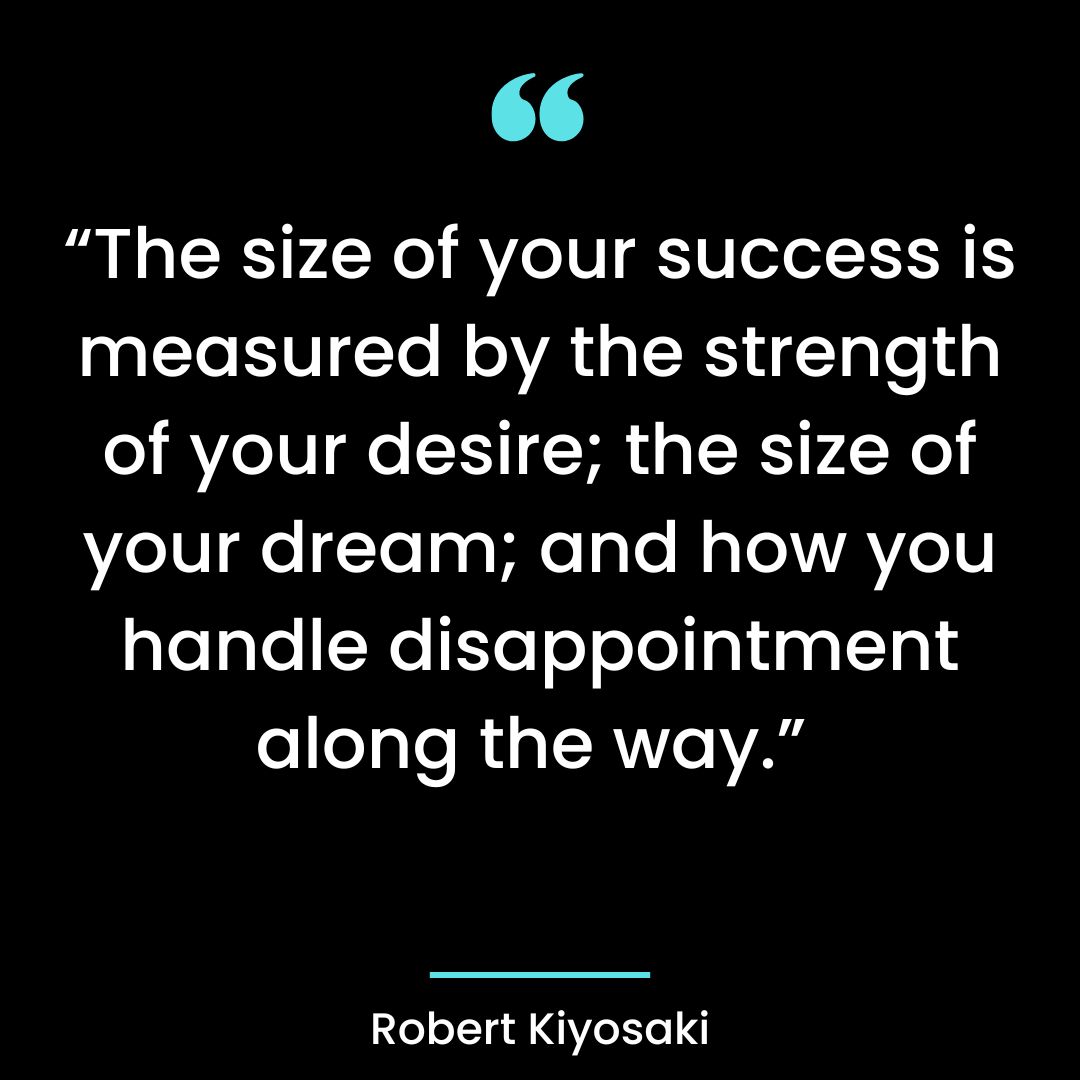 “The size of your success is measured by the strength of your desire; the size of your