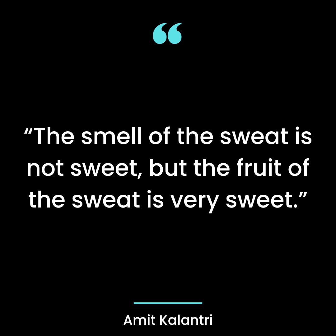 “The smell of the sweat is not sweet, but the fruit of the sweat is very sweet.”