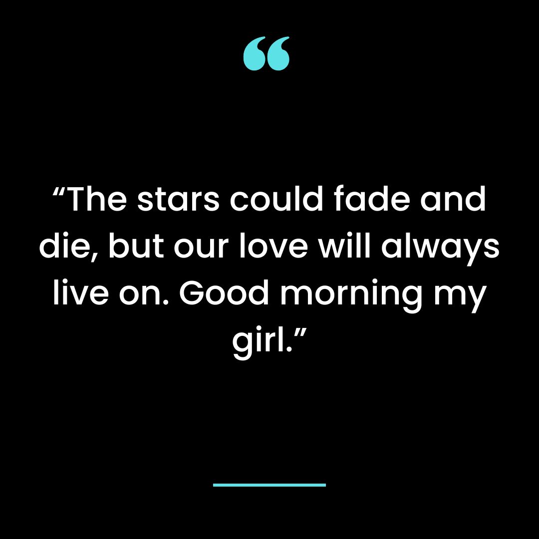 “The stars could fade and die, but our love will always live on. Good morning my girl.”