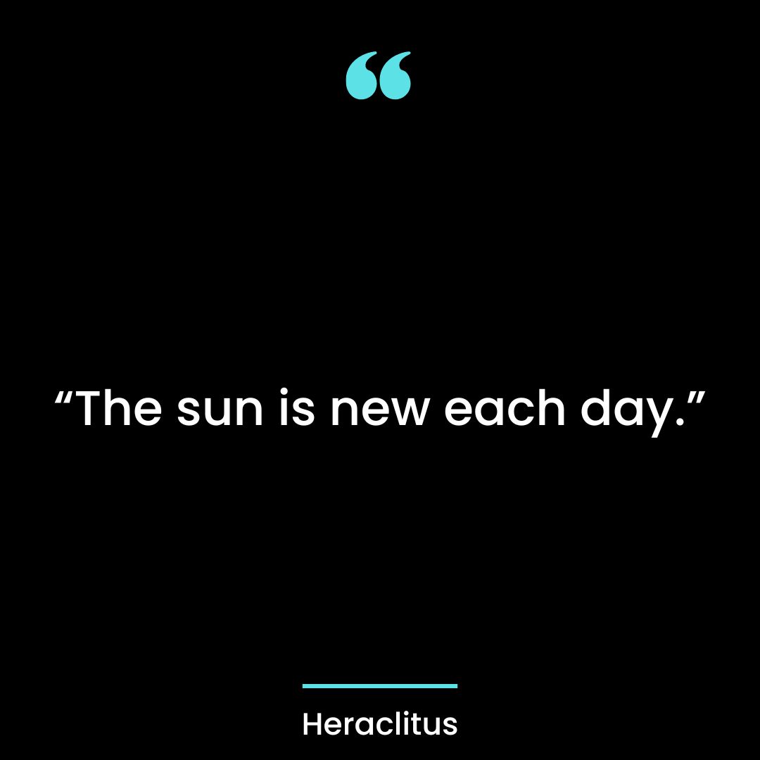 “The sun is new each day.