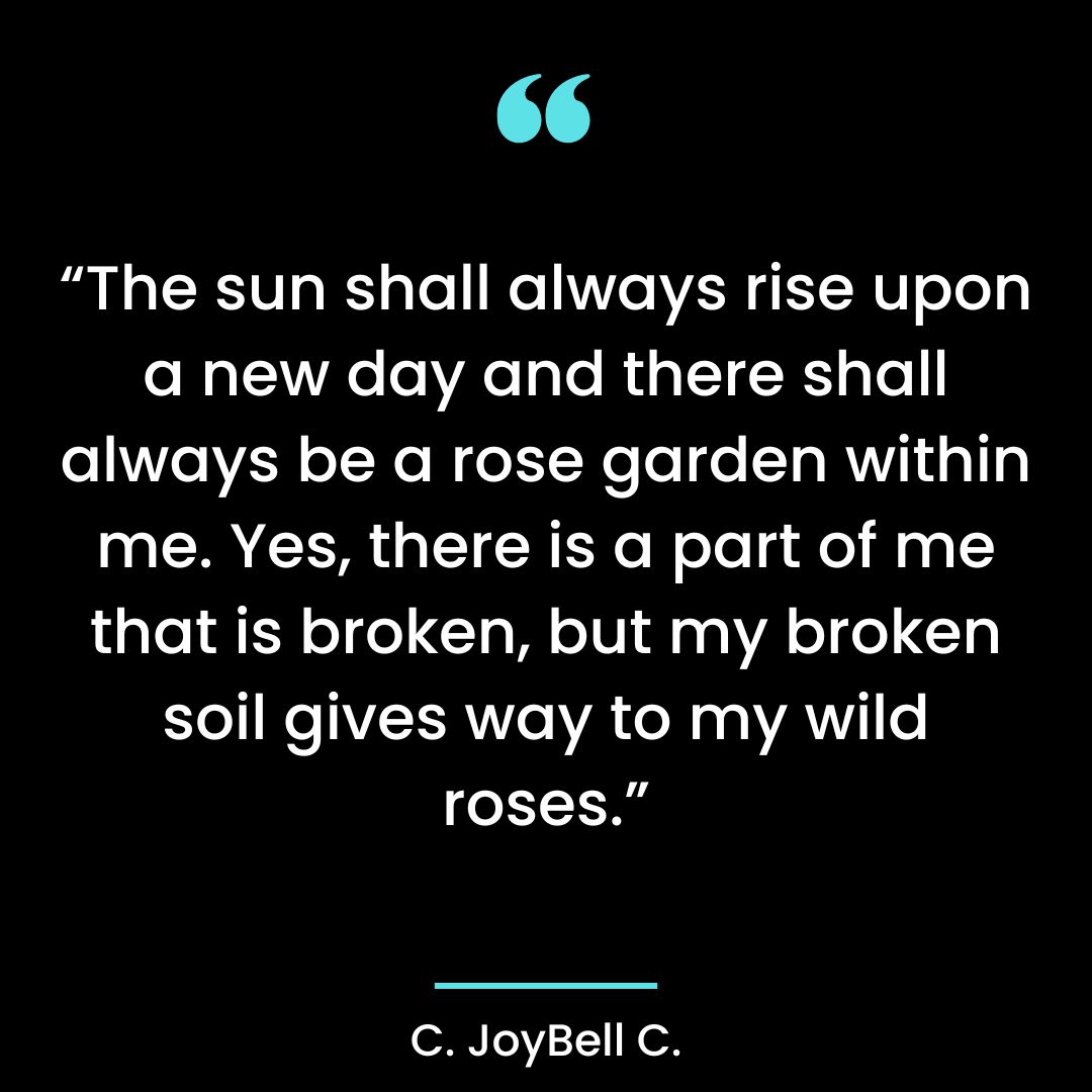 “The sun shall always rise upon a new day and there shall always be a rose garden