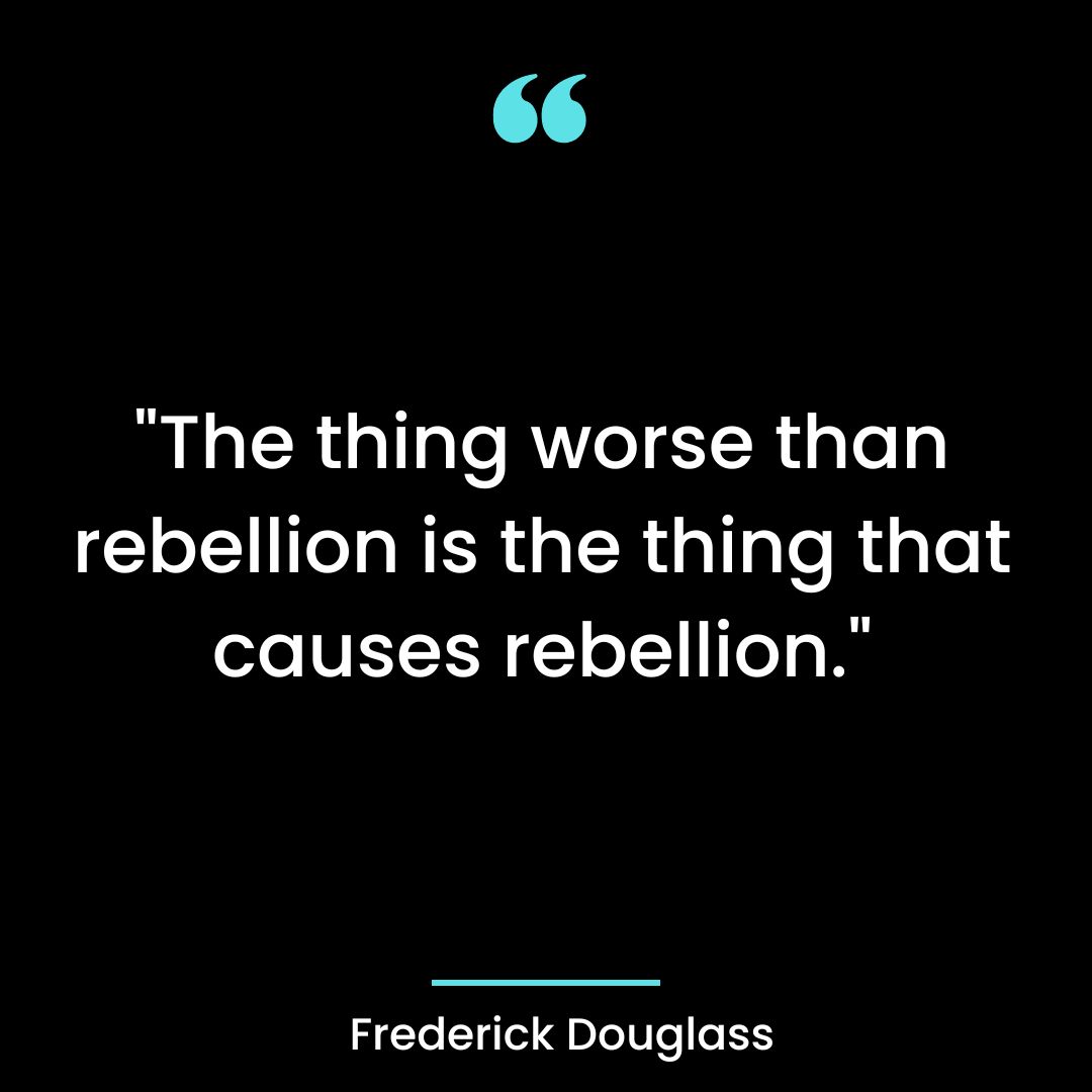 “The thing worse than rebellion is the thing that causes rebellion.”