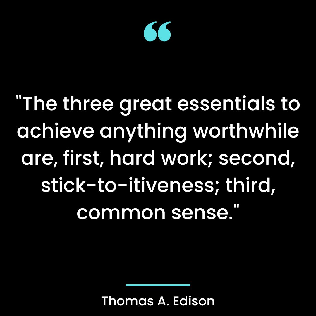 “The three great essentials to achieve anything worthwhile are, first, hard work; second,