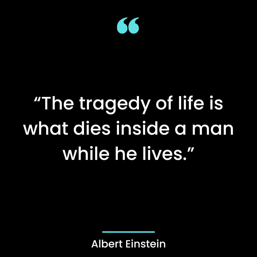 “The tragedy of life is what dies inside a man while he lives.”