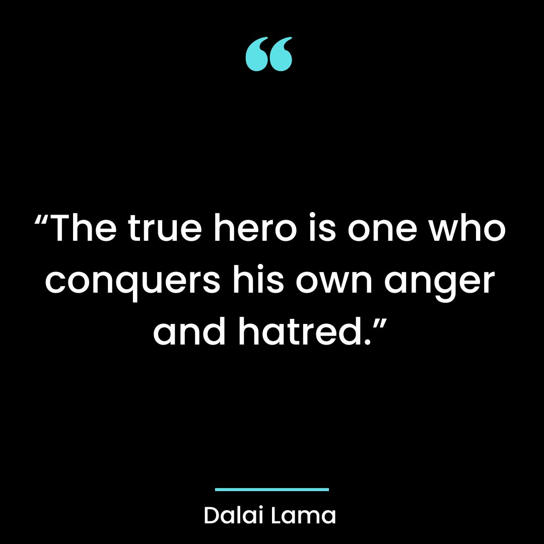 “The true hero is one who conquers his own anger and hatred.”