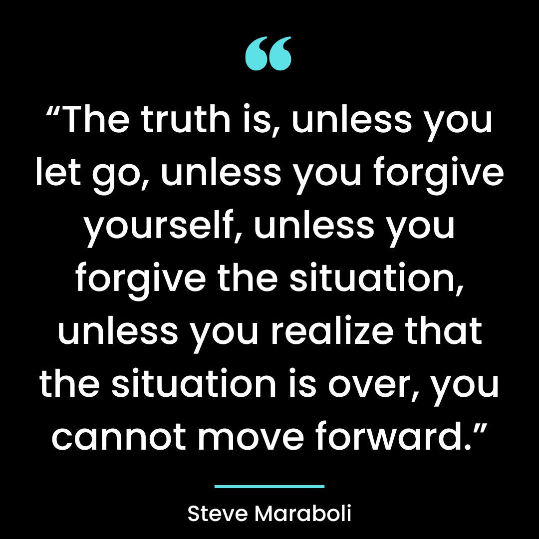 “The truth is, unless you let go, unless you forgive yourself, unless you forgive the situation