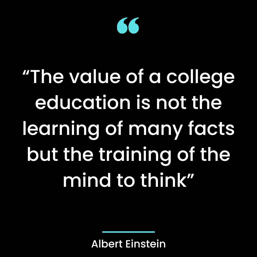 “The value of a college education is not the learning of many facts but