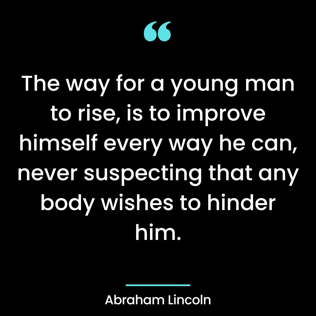 The way for a young man to rise, is to improve himself every way he can, never suspecting