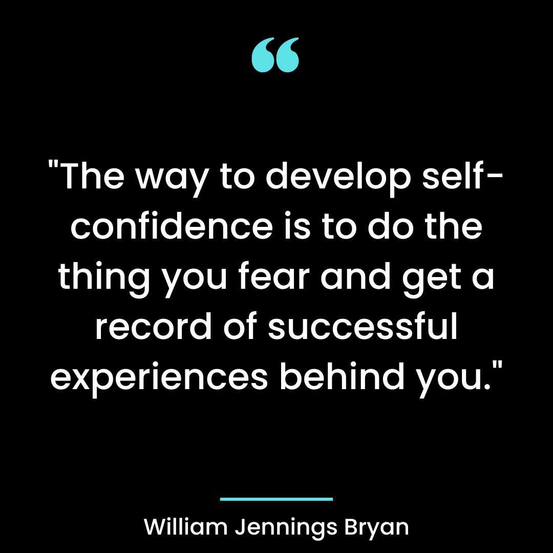 “The way to develop self-confidence is to do the thing you fear and get a record of successful