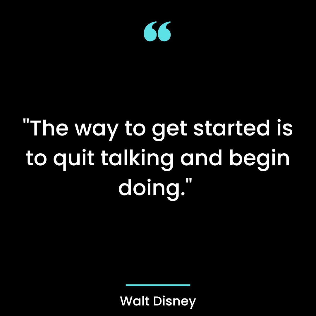 “The way to get started is to quit talking and begin doing.”