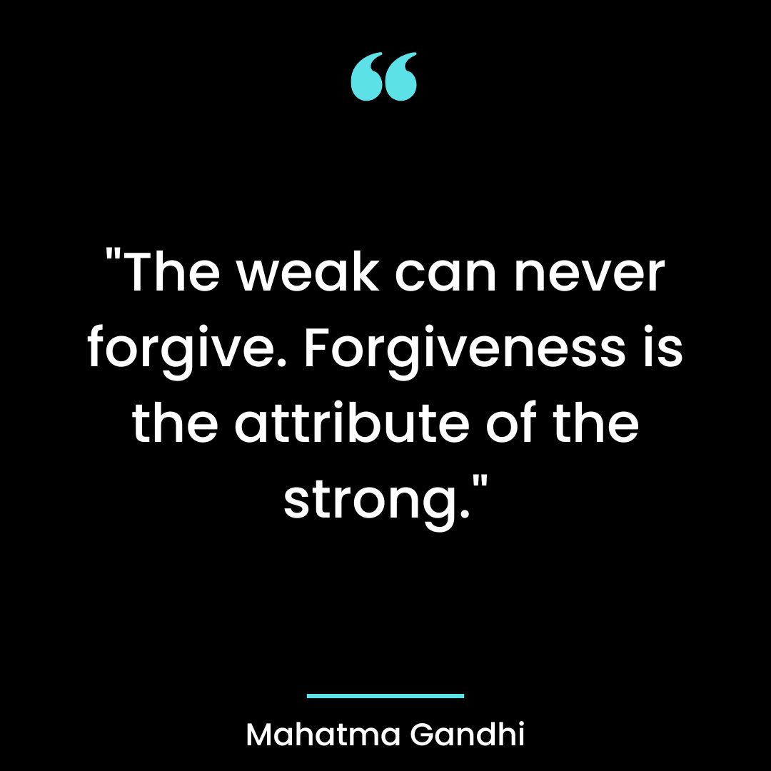 “The weak can never forgive. Forgiveness is the attribute of the strong.”