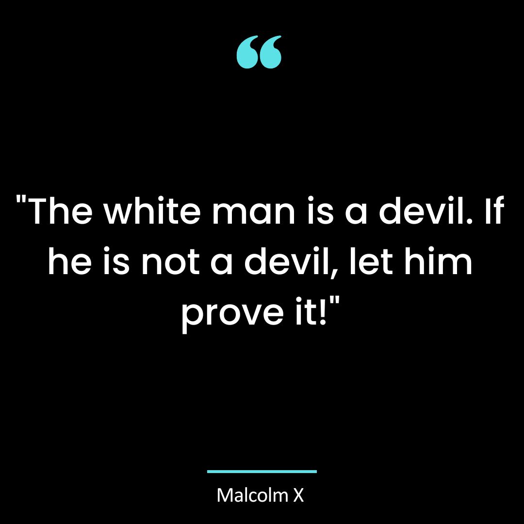 “The white man is a devil. If he is not a devil, let him prove it!”