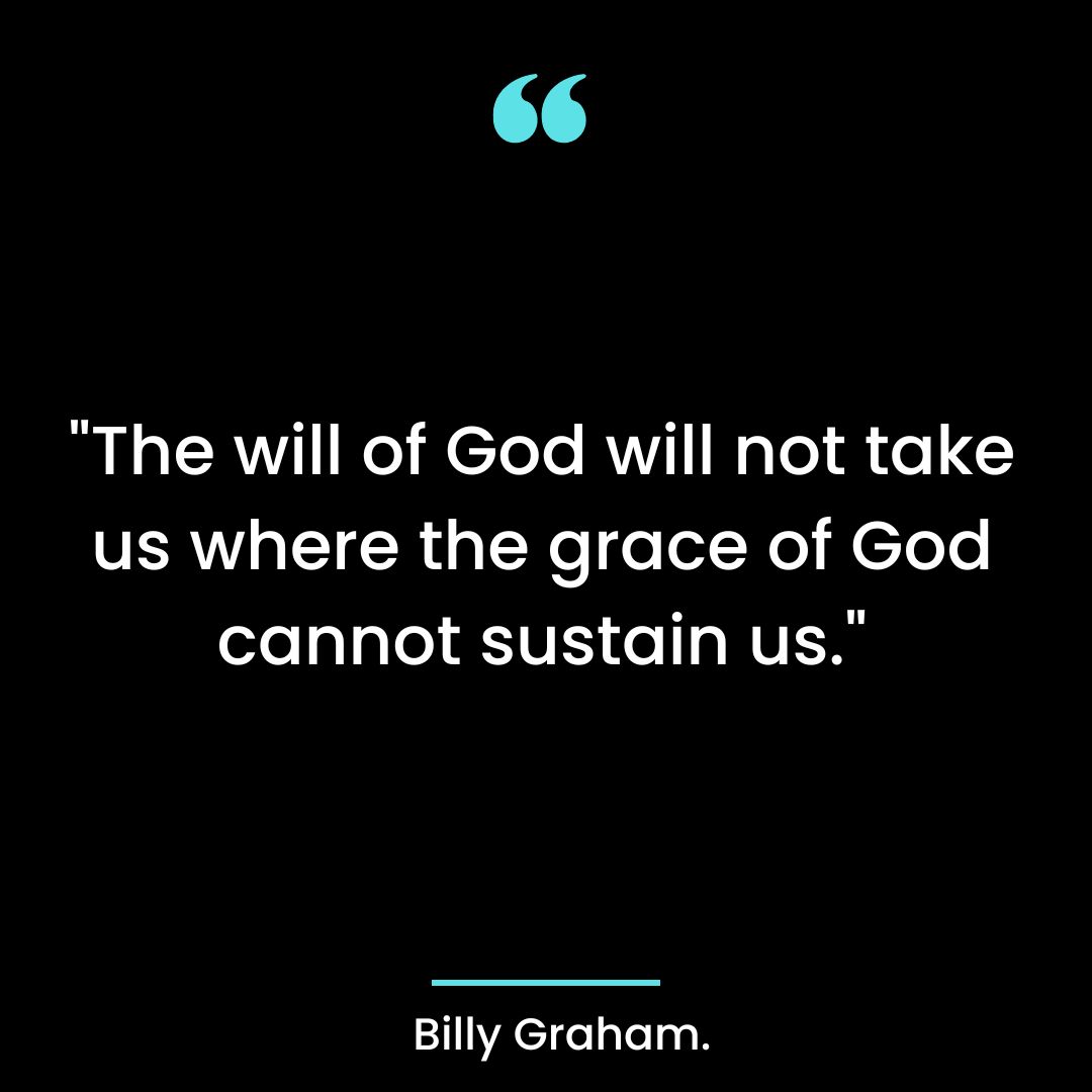 “The will of God will not take us where the grace of God cannot sustain us.”