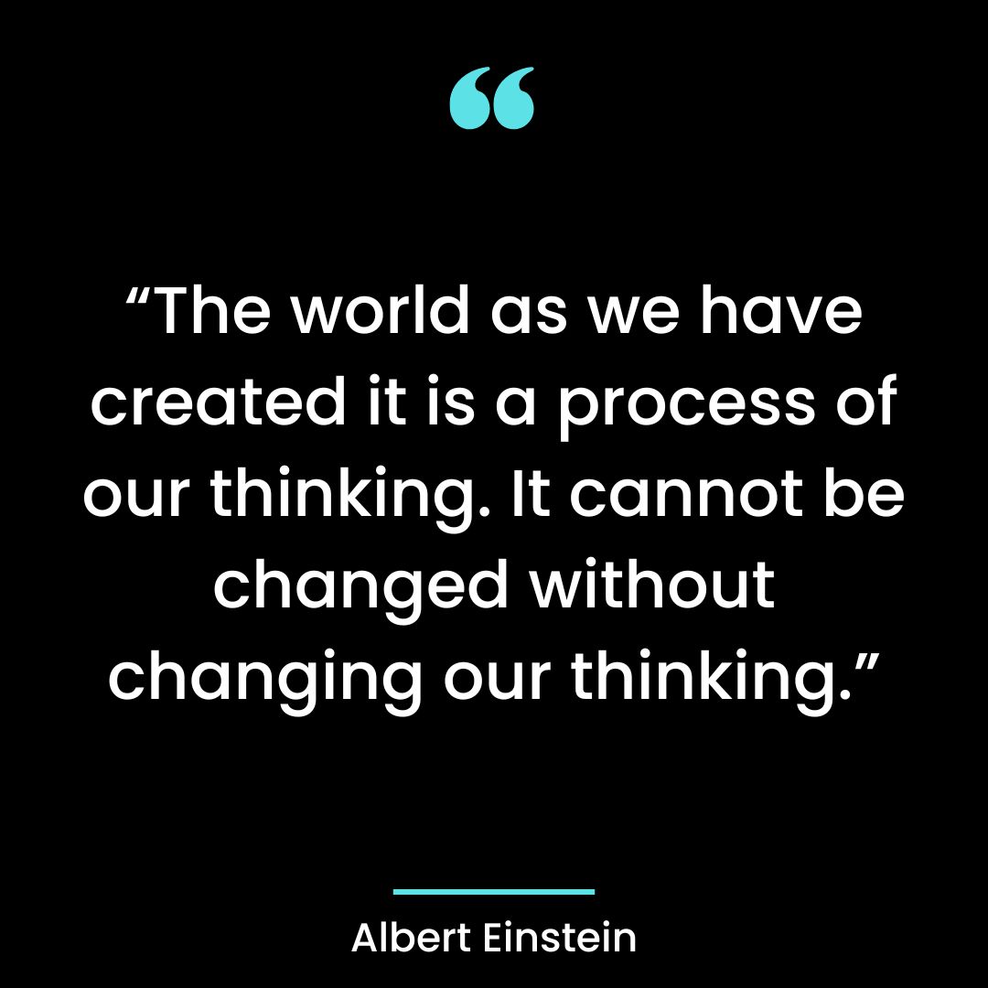 “The world as we have created it is a process of our thinking.