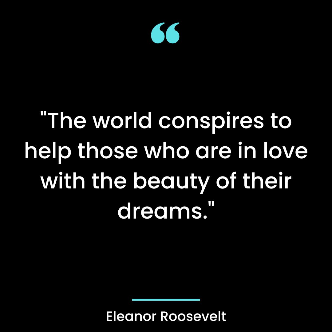 “The world conspires to help those who are in love with the beauty of their dreams.