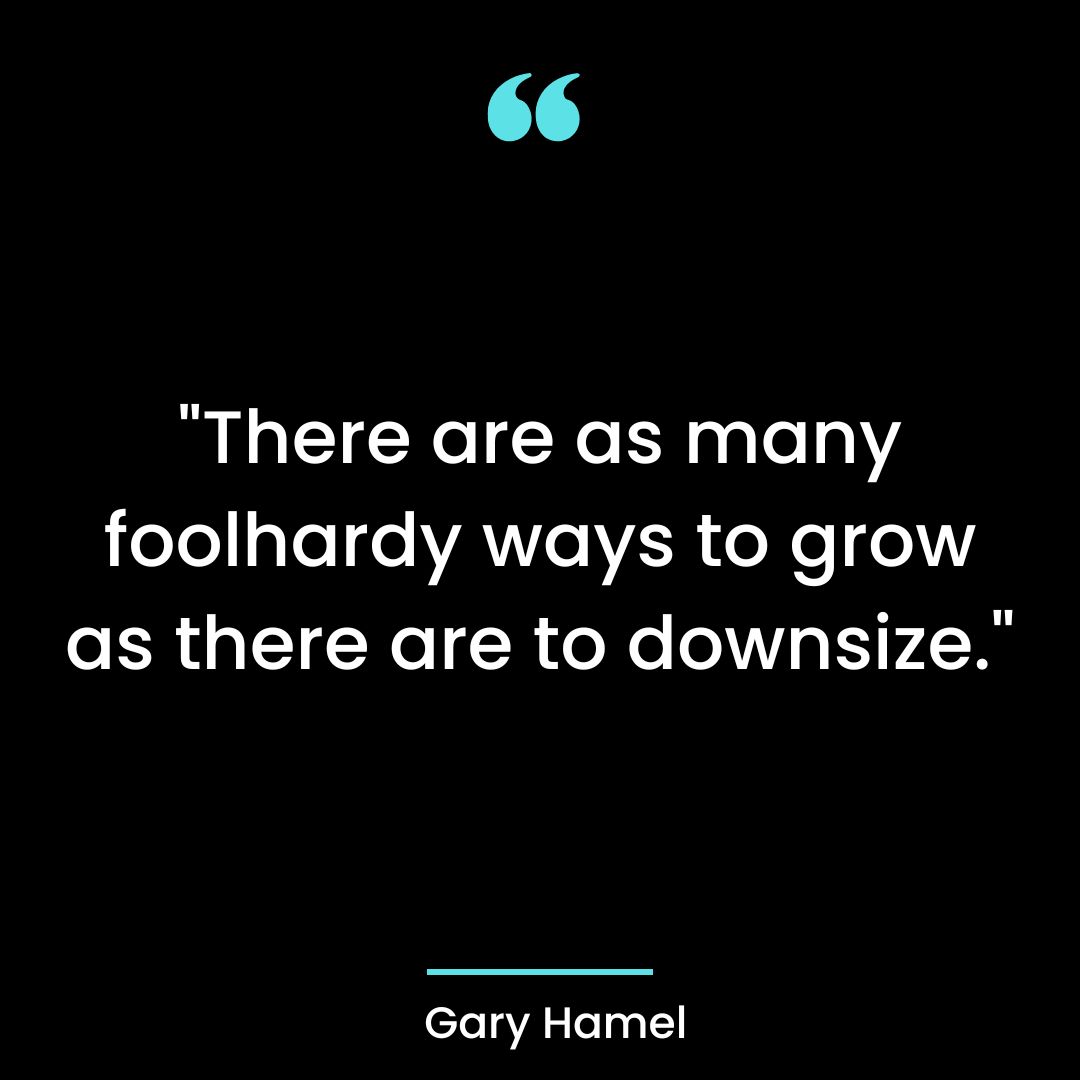 “There are as many foolhardy ways to grow as there are to downsize.”