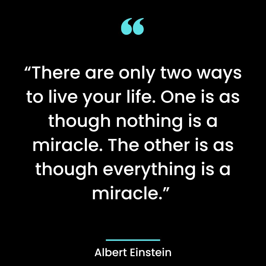“There are only two ways to live your life. One is as though nothing is a miracle.
