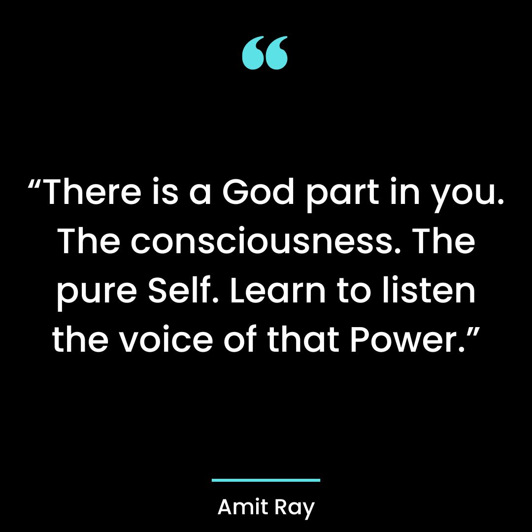 “There is a God part in you. The consciousness. The pure Self. Learn to listen the voice of that Power.”