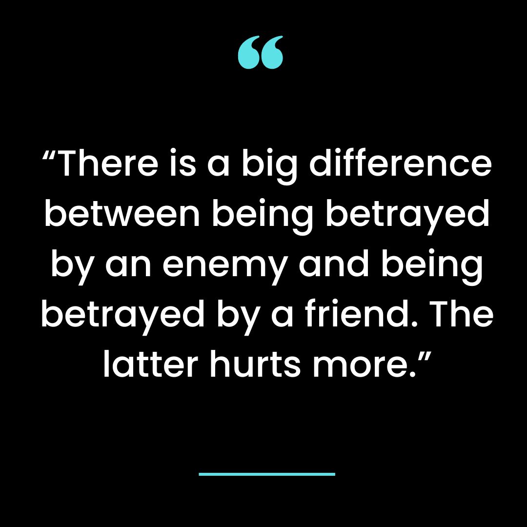 “There is a big difference between being betrayed by an enemy and being betrayed