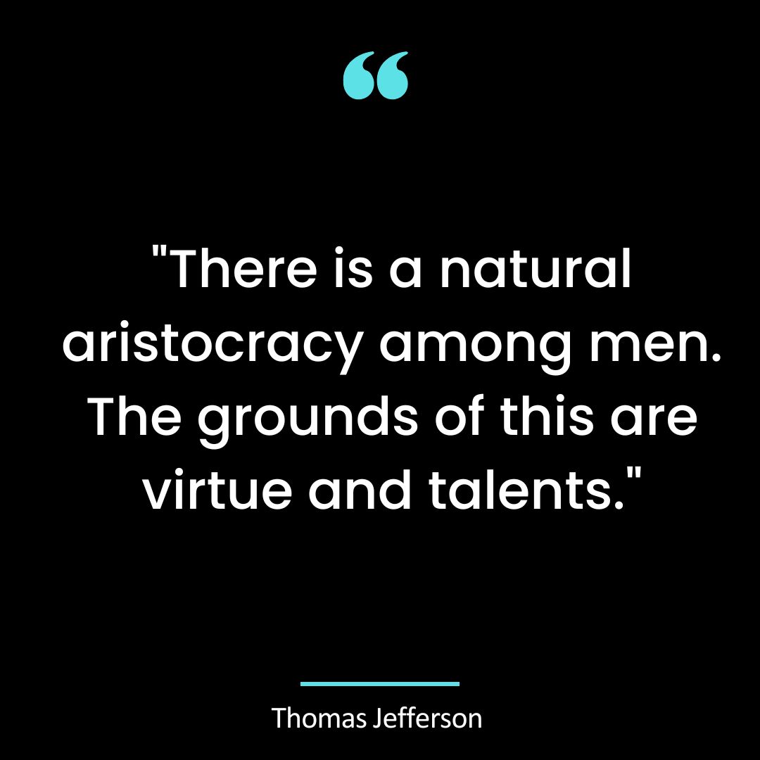 “There is a natural aristocracy among men. The grounds of this are virtue and talents.