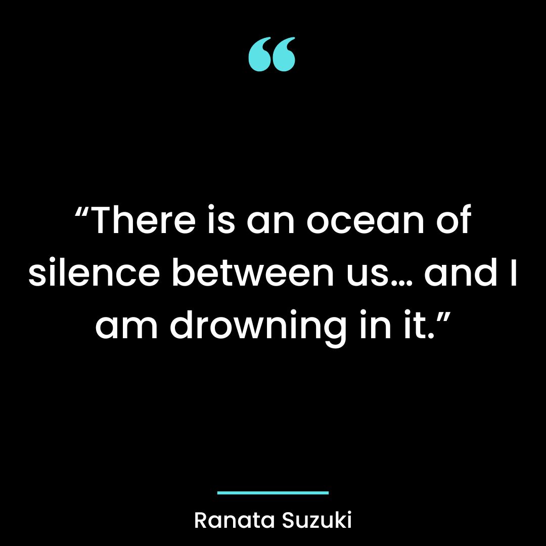 “There is an ocean of silence between us… and I am drowning in it.”