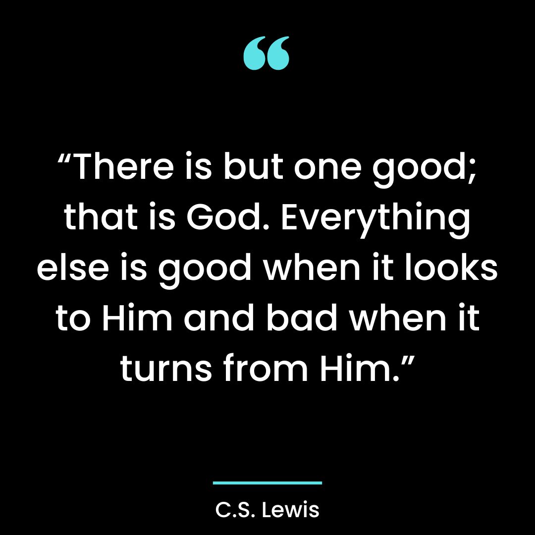 “There is but one good; that is God. Everything else is good when it looks to Him and