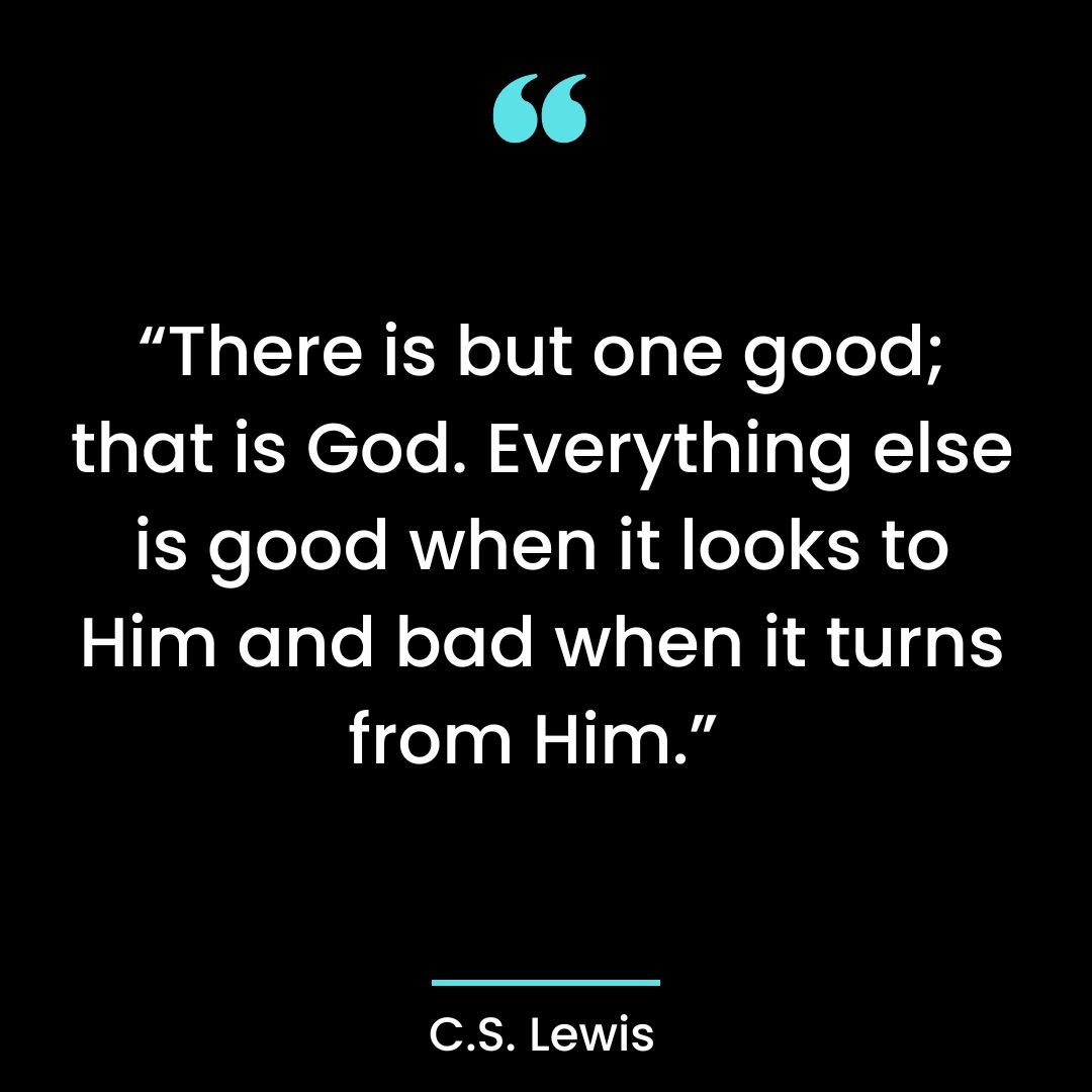 “There is but one good; that is God. Everything else is good when it looks to