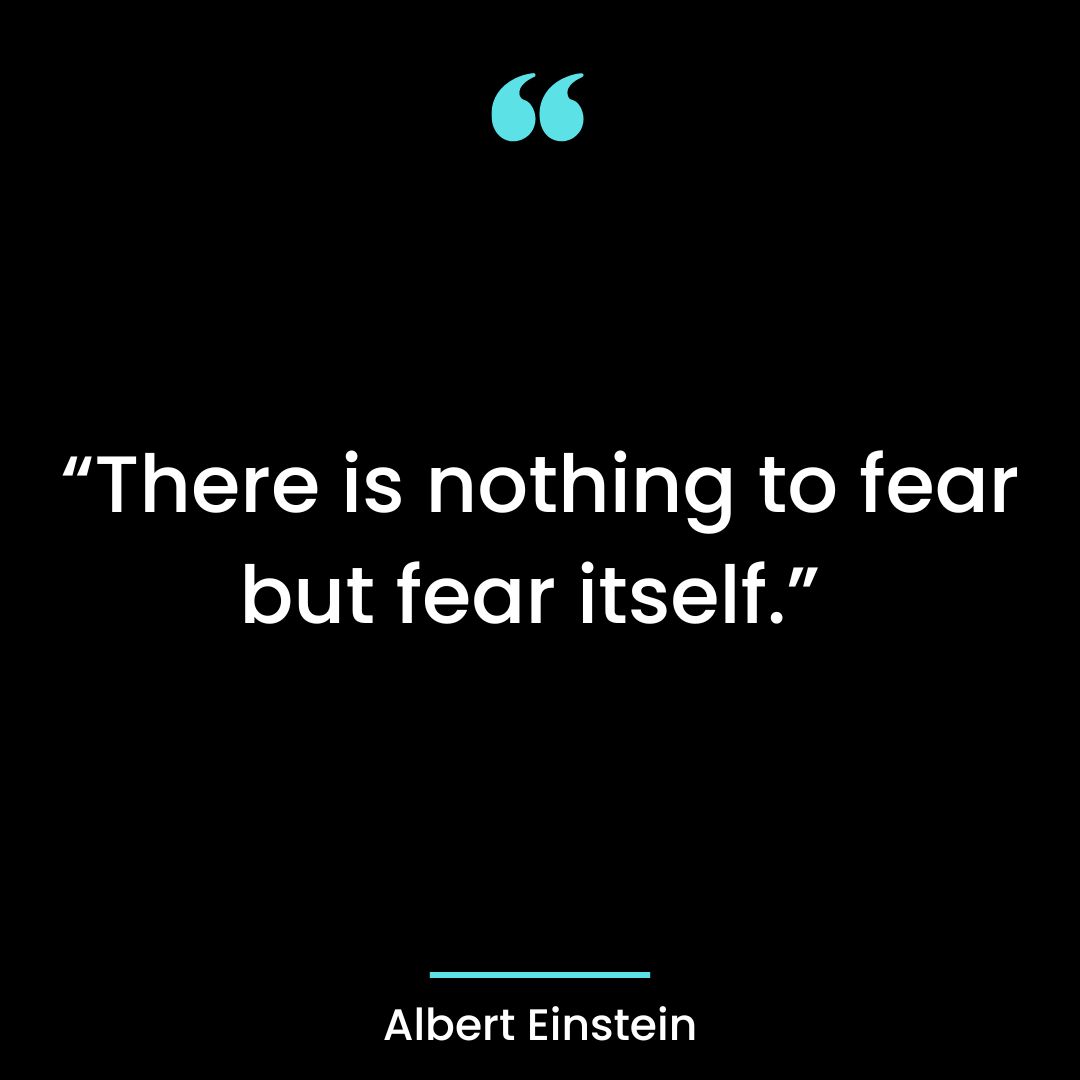 “There is nothing to fear but fear itself.”