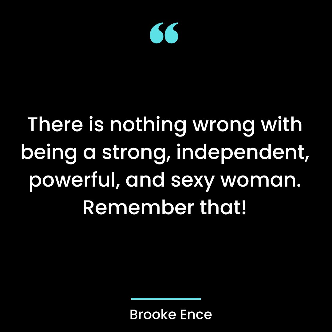 There is nothing wrong with being a strong, independent, powerful, and sexy woman
